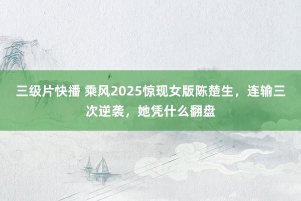 三级片快播 乘风2025惊现女版陈楚生，连输三次逆袭，她凭什么翻盘