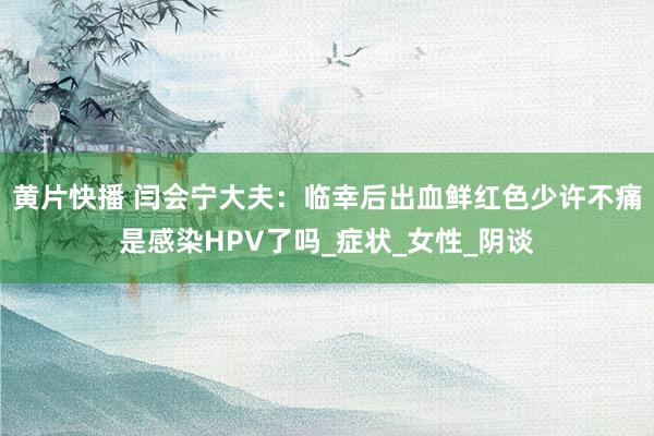 黄片快播 闫会宁大夫：临幸后出血鲜红色少许不痛是感染HPV了吗_症状_女性_阴谈