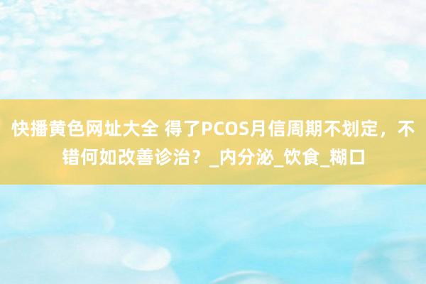 快播黄色网址大全 得了PCOS月信周期不划定，不错何如改善诊治？_内分泌_饮食_糊口