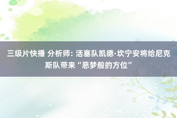 三级片快播 分析师: 活塞队凯德·坎宁安将给尼克斯队带来“恶梦般的方位”