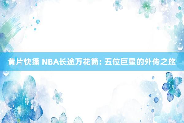 黄片快播 NBA长途万花筒: 五位巨星的外传之旅