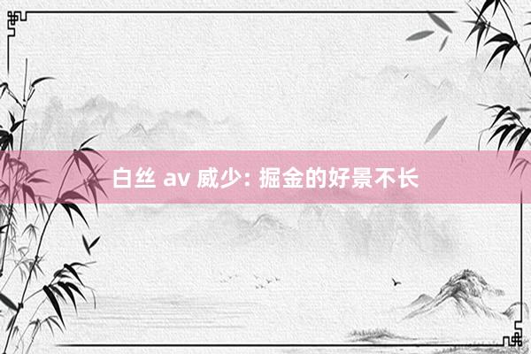 白丝 av 威少: 掘金的好景不长