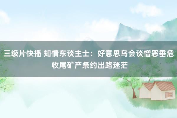 三级片快播 知情东谈主士：好意思乌会谈憎恶垂危 收尾矿产条约出路迷茫