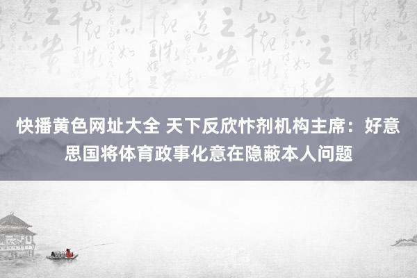 快播黄色网址大全 天下反欣忭剂机构主席：好意思国将体育政事化意在隐蔽本人问题