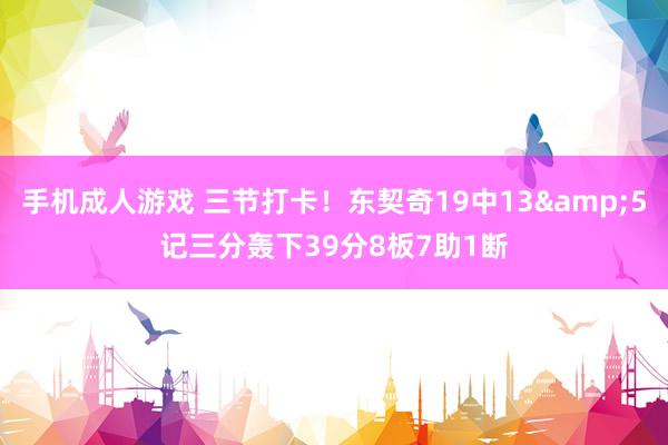 手机成人游戏 三节打卡！东契奇19中13&5记三分轰下39分8板7助1断