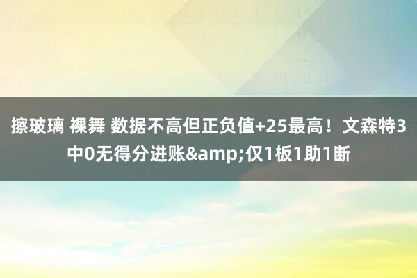 擦玻璃 裸舞 数据不高但正负值+25最高！文森特3中0无得分进账&仅1板1助1断