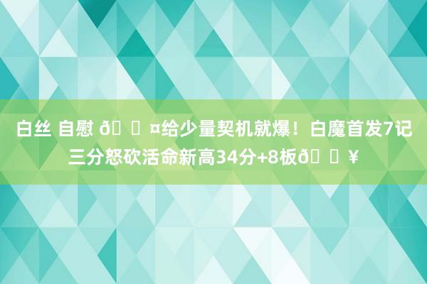 白丝 自慰 😤给少量契机就爆！白魔首发7记三分怒砍活命新高34分+8板🔥