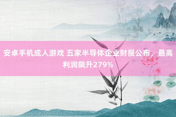 安卓手机成人游戏 五家半导体企业财报公布，最高利润飙升279%