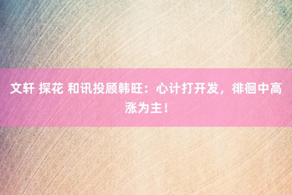 文轩 探花 和讯投顾韩旺：心计打开发，徘徊中高涨为主！