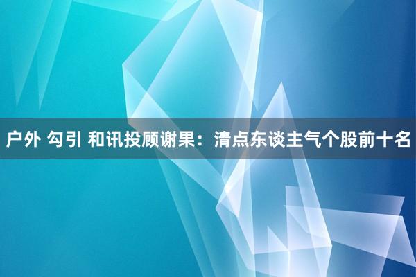 户外 勾引 和讯投顾谢果：清点东谈主气个股前十名