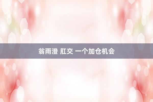 翁雨澄 肛交 一个加仓机会