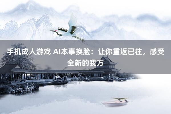 手机成人游戏 AI本事换脸：让你重返已往，感受全新的我方