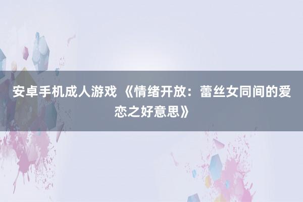 安卓手机成人游戏 《情绪开放：蕾丝女同间的爱恋之好意思》