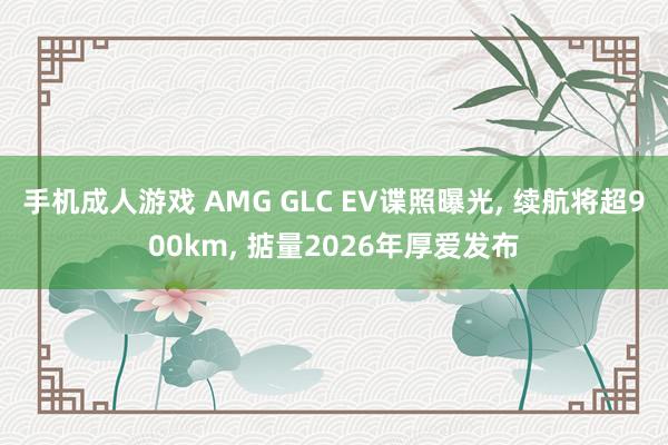 手机成人游戏 AMG GLC EV谍照曝光， 续航将超900km， 掂量2026年厚爱发布
