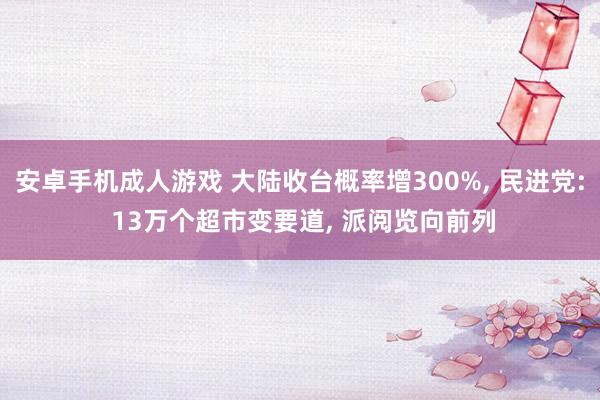 安卓手机成人游戏 大陆收台概率增300%， 民进党: 13万个超市变要道， 派阅览向前列