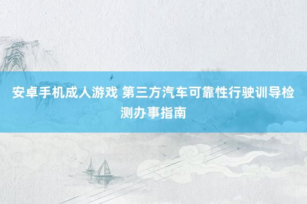 安卓手机成人游戏 第三方汽车可靠性行驶训导检测办事指南