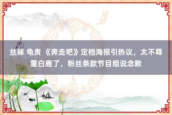 丝袜 龟责 《奔走吧》定档海报引热议，太不尊重白鹿了，粉丝条款节目组说念歉