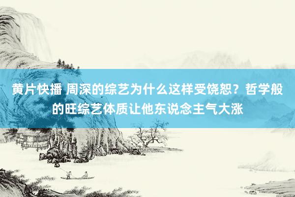 黄片快播 周深的综艺为什么这样受饶恕？哲学般的旺综艺体质让他东说念主气大涨