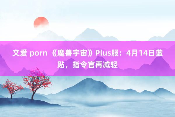 文爱 porn 《魔兽宇宙》Plus服：4月14日蓝贴，指令官再减轻