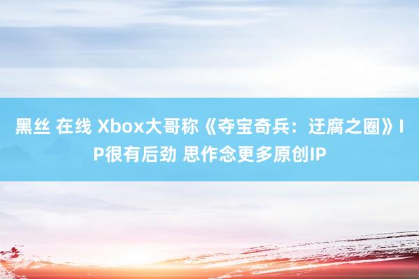 黑丝 在线 Xbox大哥称《夺宝奇兵：迂腐之圈》IP很有后劲 思作念更多原创IP