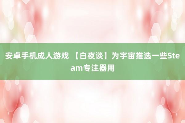 安卓手机成人游戏 【白夜谈】为宇宙推选一些Steam专注器用