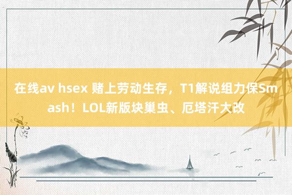 在线av hsex 赌上劳动生存，T1解说组力保Smash！LOL新版块巢虫、厄塔汗大改