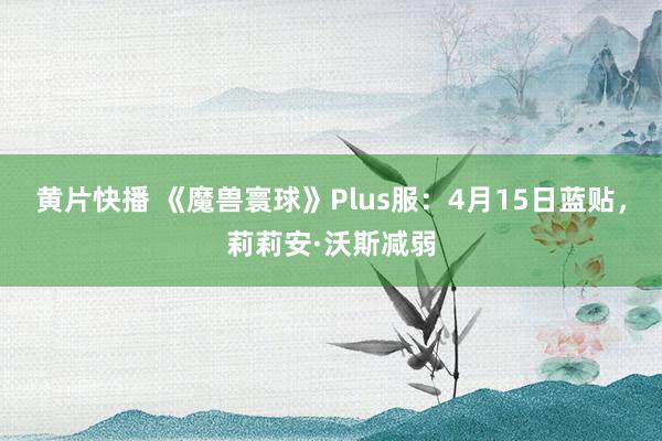 黄片快播 《魔兽寰球》Plus服：4月15日蓝贴，莉莉安·沃斯减弱