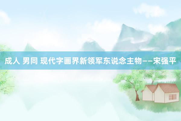 成人 男同 现代字画界新领军东说念主物——宋强平