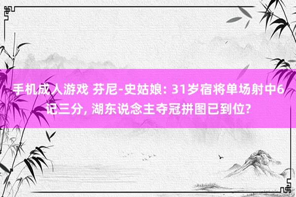 手机成人游戏 芬尼-史姑娘: 31岁宿将单场射中6记三分， 湖东说念主夺冠拼图已到位?