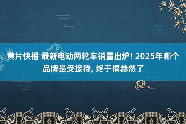 黄片快播 最新电动两轮车销量出炉! 2025年哪个品牌最受接待， 终于搞赫然了