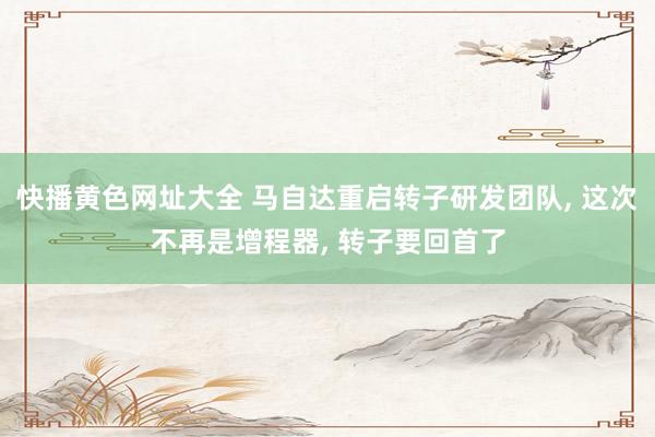 快播黄色网址大全 马自达重启转子研发团队， 这次不再是增程器， 转子要回首了