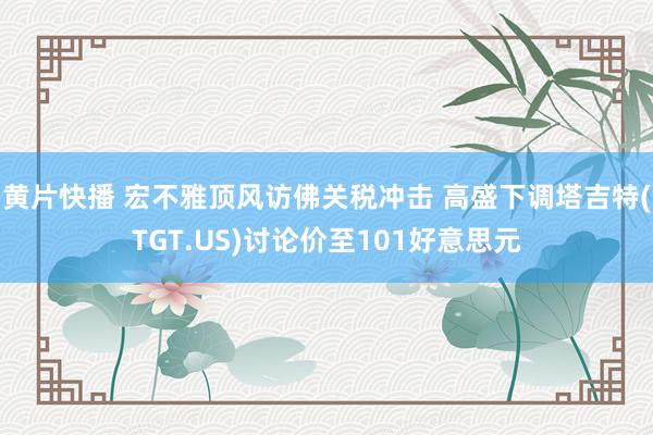 黄片快播 宏不雅顶风访佛关税冲击 高盛下调塔吉特(TGT.US)讨论价至101好意思元