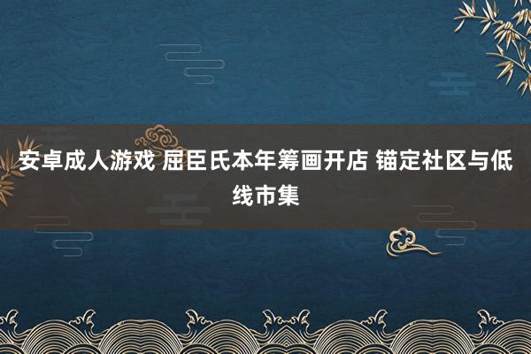 安卓成人游戏 屈臣氏本年筹画开店 锚定社区与低线市集