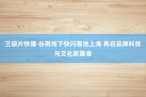 三级片快播 谷雨线下快闪落地上海 再启品牌科技与文化新篇章