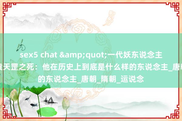 sex5 chat &quot;一代妖东说念主&quot;袁天罡之死：他在历史上到底是什么样的东说念主_唐朝_隋朝_运说念