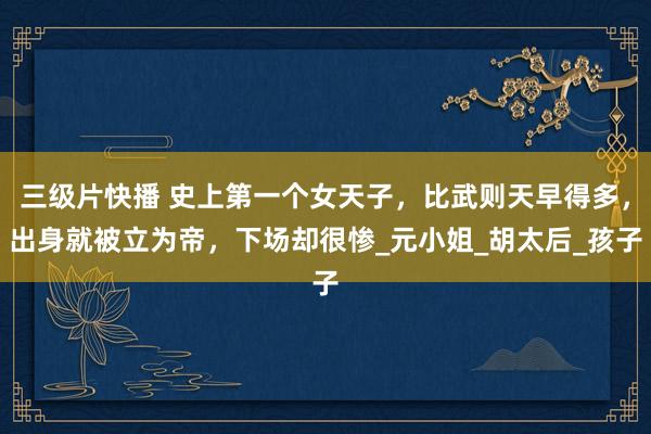 三级片快播 史上第一个女天子，比武则天早得多，出身就被立为帝，下场却很惨_元小姐_胡太后_孩子