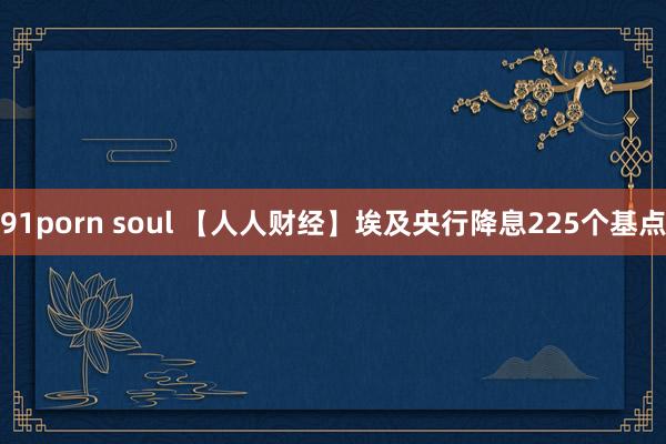 91porn soul 【人人财经】埃及央行降息225个基点