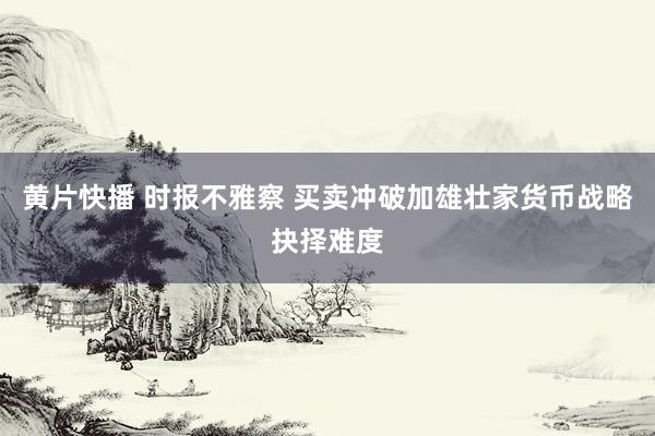 黄片快播 时报不雅察 买卖冲破加雄壮家货币战略抉择难度