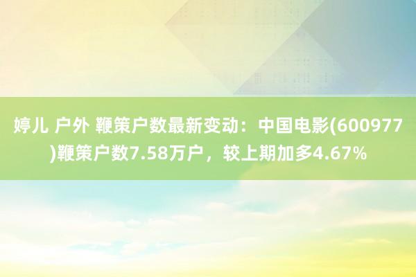婷儿 户外 鞭策户数最新变动：中国电影(600977)鞭策户数7.58万户，较上期加多4.67%