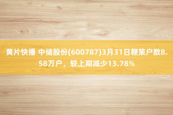 黄片快播 中储股份(600787)3月31日鞭策户数8.58万户，较上期减少13.78%