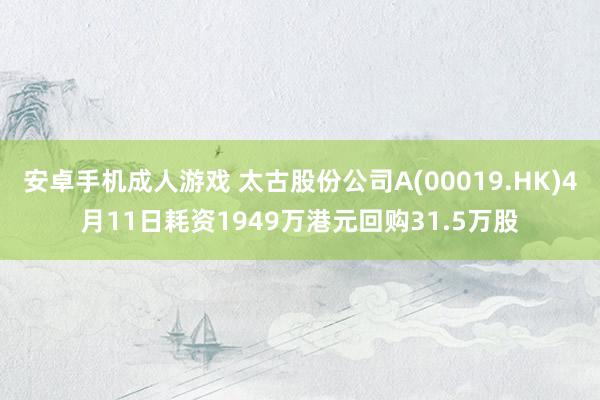 安卓手机成人游戏 太古股份公司A(00019.HK)4月11日耗资1949万港元回购31.5万股