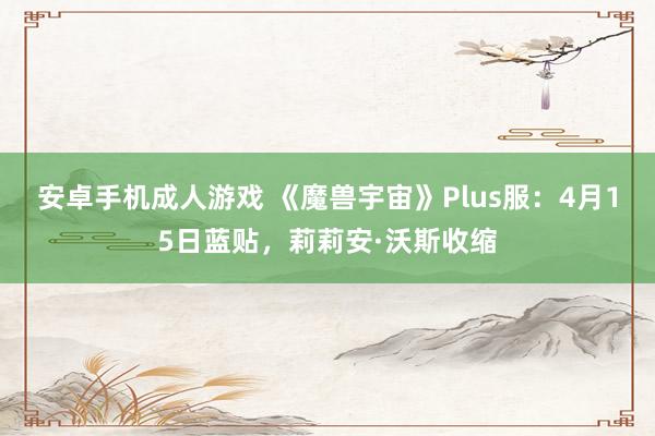 安卓手机成人游戏 《魔兽宇宙》Plus服：4月15日蓝贴，莉莉安·沃斯收缩