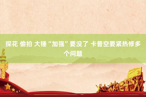 探花 偷拍 大锤“加强”要没了 卡普空要紧热修多个问题