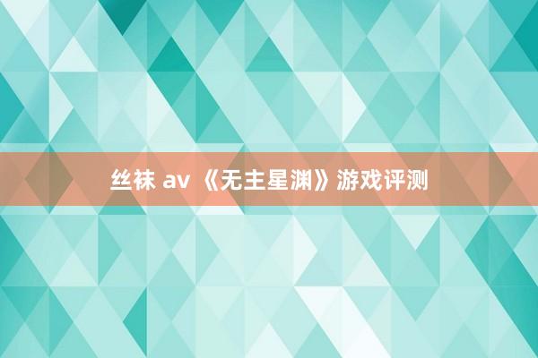 丝袜 av 《无主星渊》游戏评测