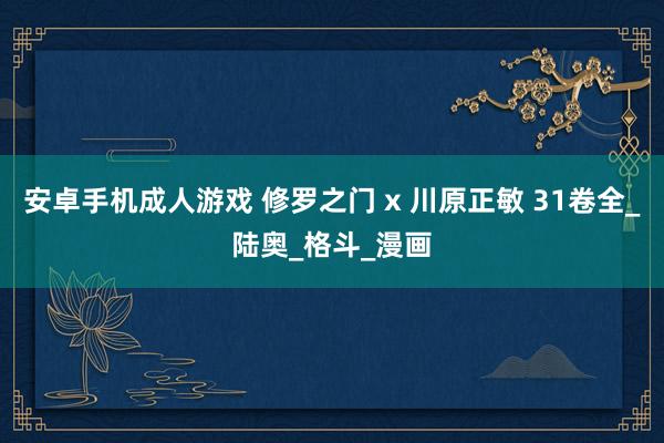 安卓手机成人游戏 修罗之门 x 川原正敏 31卷全_陆奥_格斗_漫画