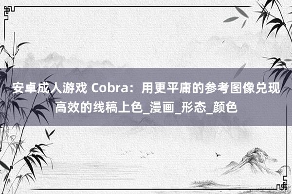 安卓成人游戏 Cobra：用更平庸的参考图像兑现高效的线稿上色_漫画_形态_颜色