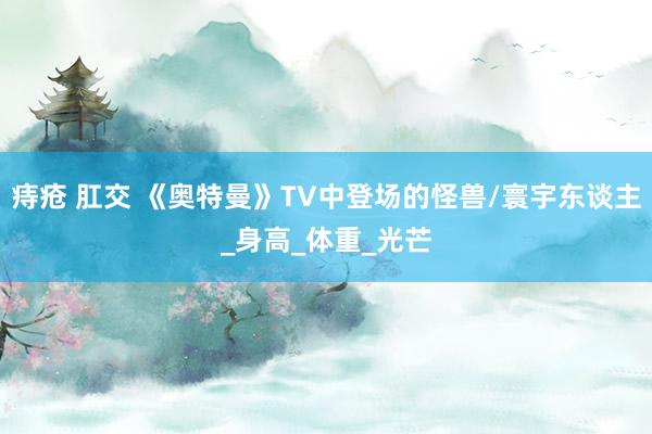 痔疮 肛交 《奥特曼》TV中登场的怪兽/寰宇东谈主_身高_体重_光芒