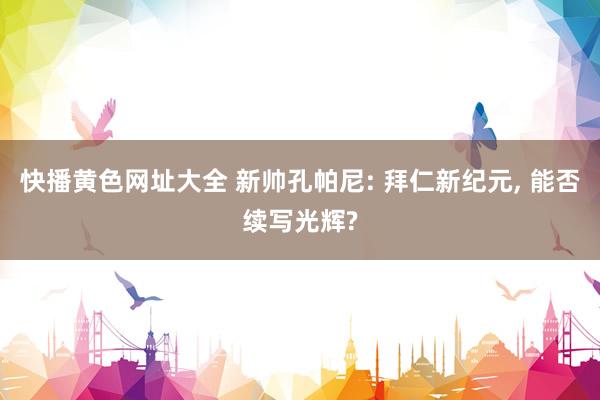 快播黄色网址大全 新帅孔帕尼: 拜仁新纪元， 能否续写光辉?