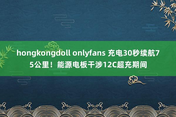 hongkongdoll onlyfans 充电30秒续航75公里！能源电板干涉12C超充期间