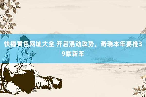 快播黄色网址大全 开启混动攻势，奇瑞本年要推39款新车